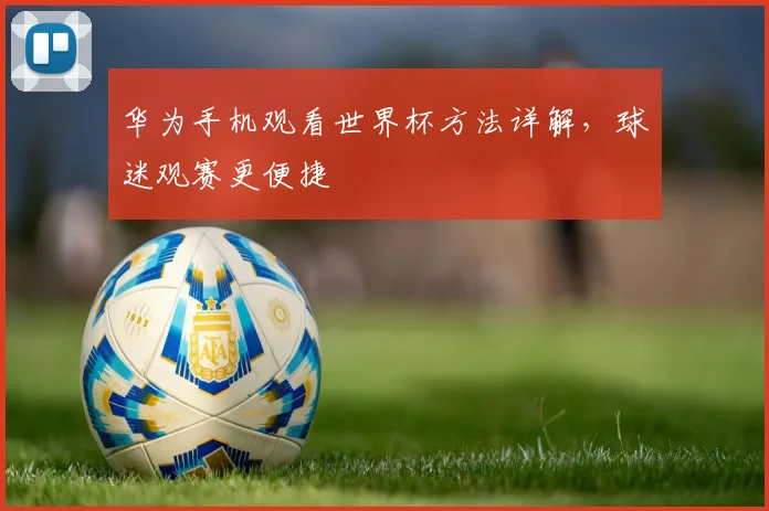 华为手机观看世界杯方法详解，球迷观赛更便捷