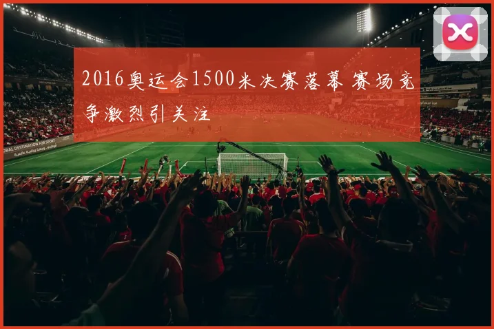 2016奥运会1500米决赛落幕 赛场竞争激烈引关注