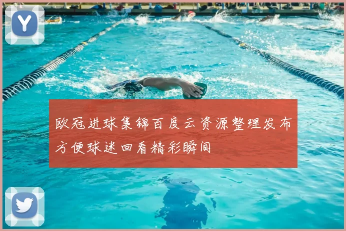 欧冠进球集锦百度云资源整理发布方便球迷回看精彩瞬间
