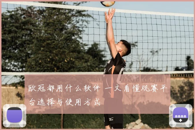 欧冠都用什么软件 一文看懂观赛平台选择与使用方式