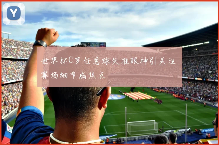 世界杯C罗任意球失准眼神引关注 赛场细节成焦点