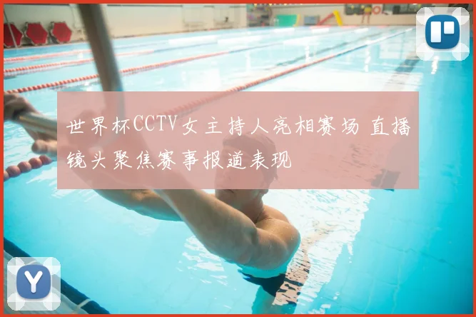 世界杯CCTV女主持人亮相赛场 直播镜头聚焦赛事报道表现